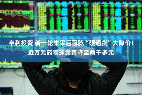 亨利投资 新一轮集采后冠脉“硬通货”大降价！近万元药物球囊普降至两千多元