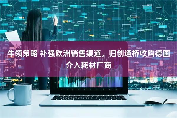 牛领策略 补强欧洲销售渠道，归创通桥收购德国介入耗材厂商