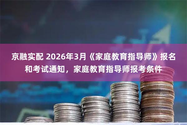 京融实配 2026年3月《家庭教育指导师》报名和考试通知，家庭教育指导师报考条件