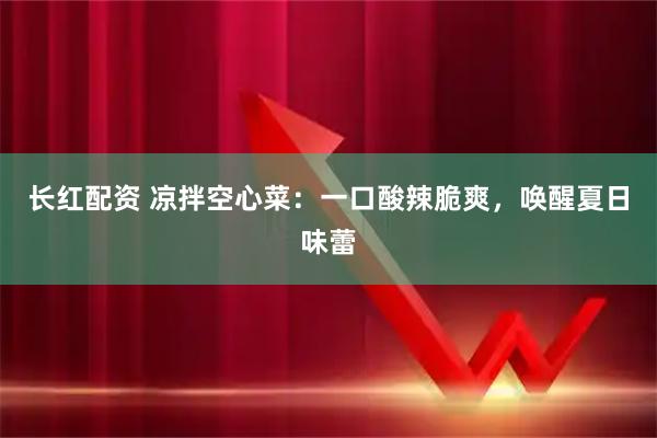长红配资 凉拌空心菜：一口酸辣脆爽，唤醒夏日味蕾
