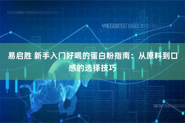 易启胜 新手入门好喝的蛋白粉指南：从原料到口感的选择技巧