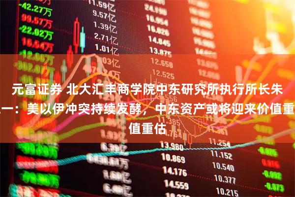 元富证券 北大汇丰商学院中东研究所执行所长朱兆一：美以伊冲突持续发酵，中东资产或将迎来价值重估
