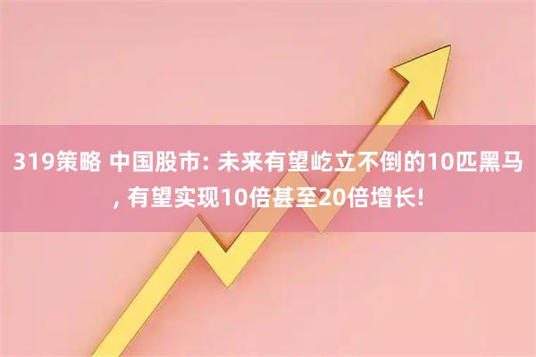 319策略 中国股市: 未来有望屹立不倒的10匹黑马, 有望实现10倍甚至20倍增长!