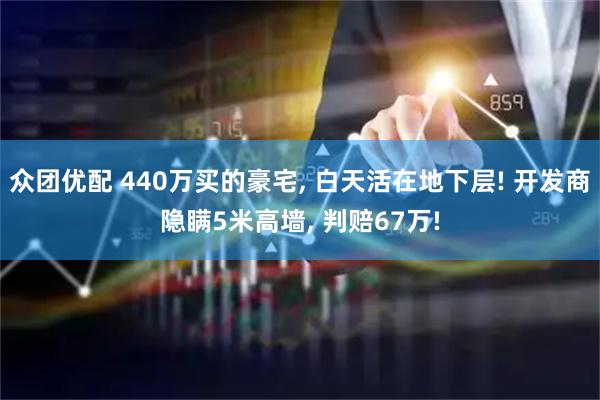 众团优配 440万买的豪宅, 白天活在地下层! 开发商隐瞒5米高墙, 判赔67万!