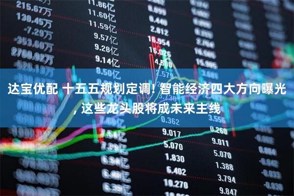 达宝优配 十五五规划定调! 智能经济四大方向曝光, 这些龙头股将成未来主线