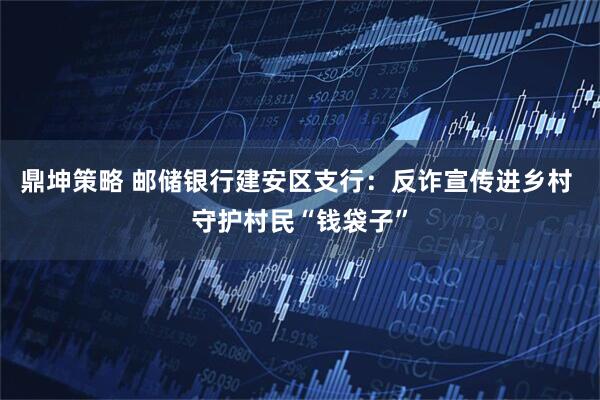 鼎坤策略 邮储银行建安区支行：反诈宣传进乡村 守护村民“钱袋子”