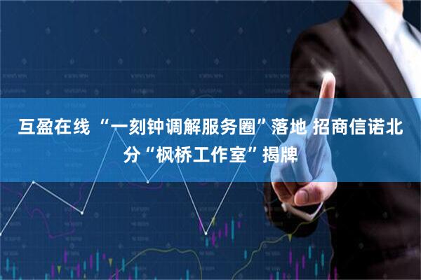互盈在线 “一刻钟调解服务圈”落地 招商信诺北分“枫桥工作室”揭牌