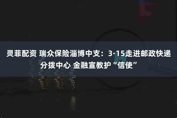 灵菲配资 瑞众保险淄博中支：3·15走进邮政快递分拨中心 金融宣教护“信使”