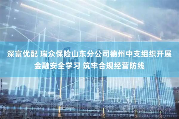 深富优配 瑞众保险山东分公司德州中支组织开展金融安全学习 筑牢合规经营防线