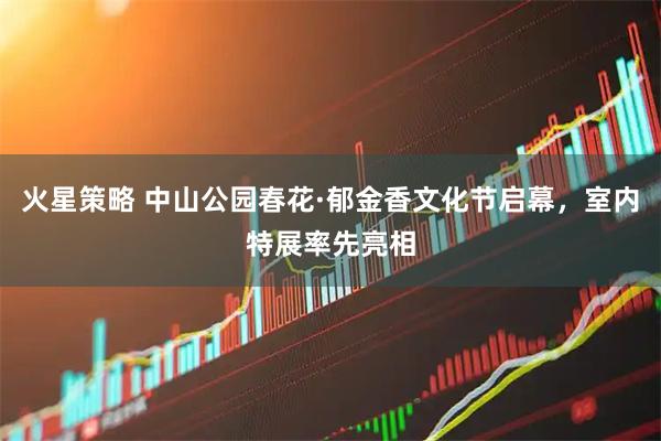 火星策略 中山公园春花·郁金香文化节启幕，室内特展率先亮相