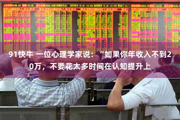 91快牛 一位心理学家说：“如果你年收入不到20万，不要花太多时间在认知提升上