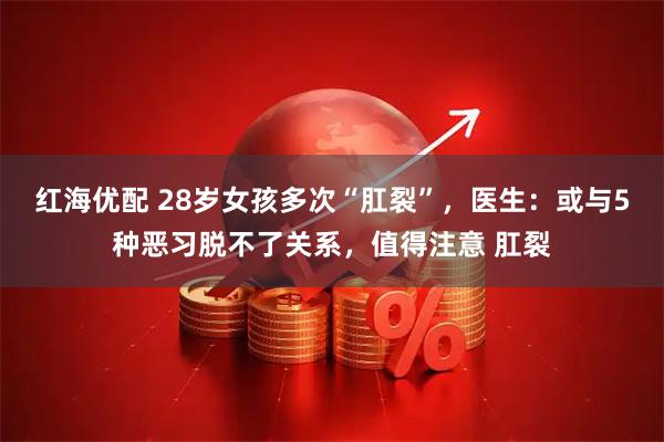 红海优配 28岁女孩多次“肛裂”，医生：或与5种恶习脱不了关系，值得注意 肛裂