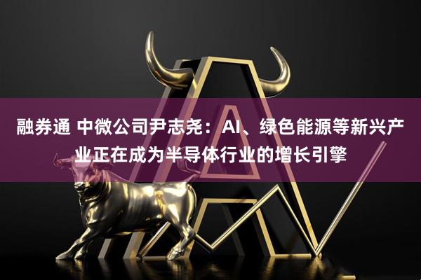 融券通 中微公司尹志尧：AI、绿色能源等新兴产业正在成为半导体行业的增长引擎