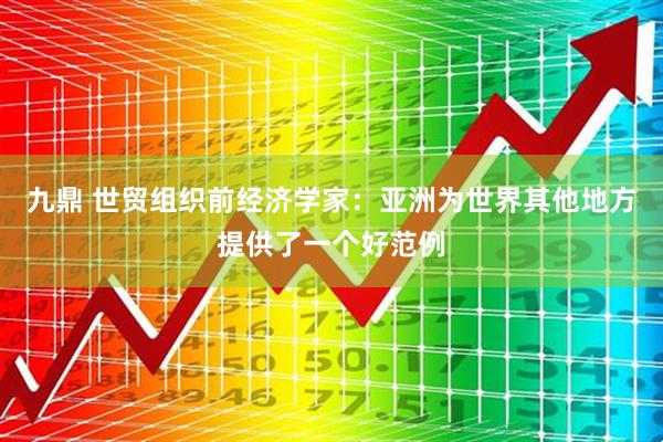 九鼎 世贸组织前经济学家：亚洲为世界其他地方提供了一个好范例