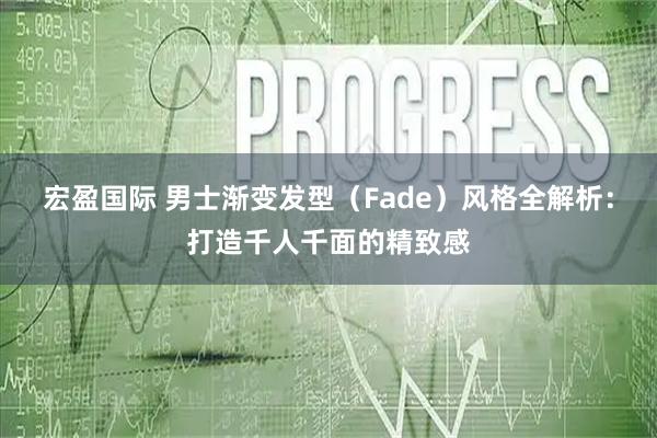 宏盈国际 男士渐变发型（Fade）风格全解析：打造千人千面的精致感
