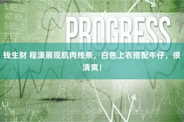 钱生财 程潇展现肌肉线条，白色上衣搭配牛仔，很清爽！