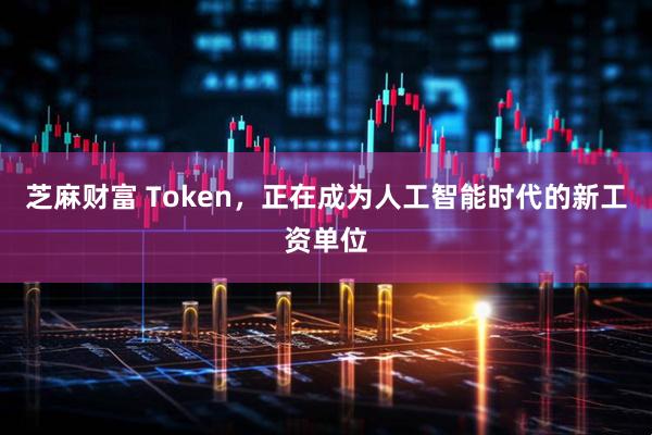 芝麻财富 Token，正在成为人工智能时代的新工资单位
