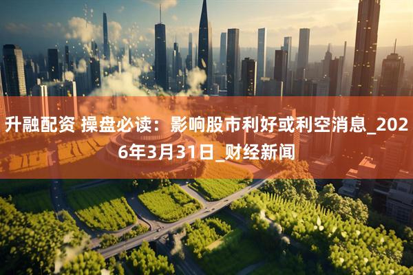 升融配资 操盘必读：影响股市利好或利空消息_2026年3月31日_财经新闻