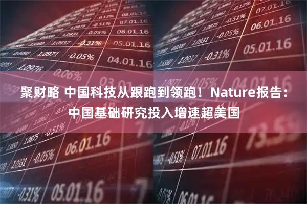 聚财略 中国科技从跟跑到领跑！Nature报告：中国基础研究投入增速超美国