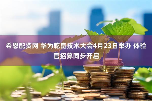 希恩配资网 华为乾崑技术大会4月23日举办 体验官招募同步开启