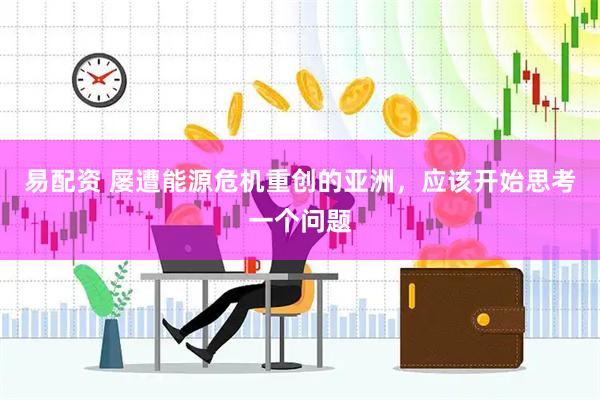 易配资 屡遭能源危机重创的亚洲，应该开始思考一个问题