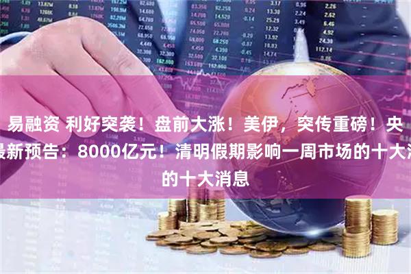 易融资 利好突袭！盘前大涨！美伊，突传重磅！央行最新预告：8000亿元！清明假期影响一周市场的十大消息
