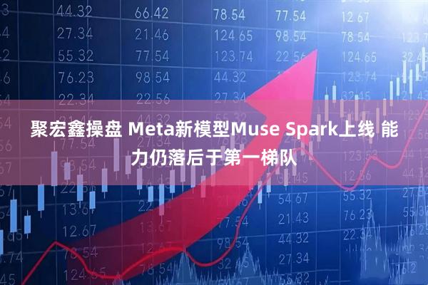聚宏鑫操盘 Meta新模型Muse Spark上线 能力仍落后于第一梯队