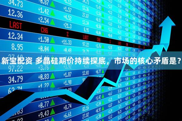 新宝配资 多晶硅期价持续探底,市场的核心矛盾是?