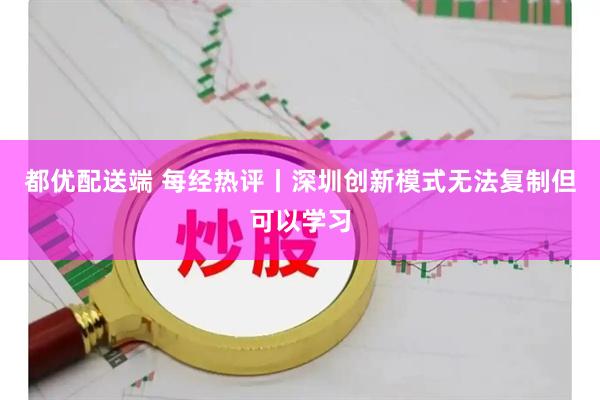 都优配送端 每经热评丨深圳创新模式无法复制但可以学习