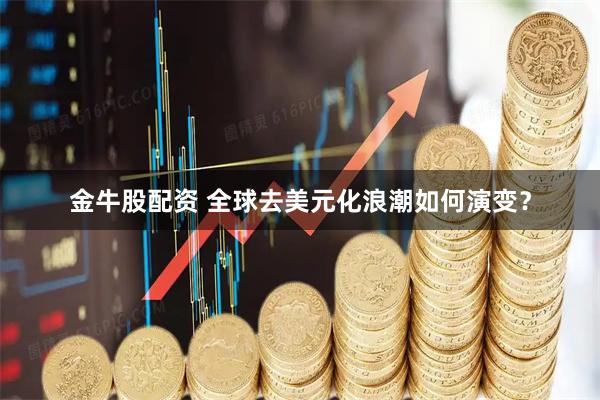 金牛股配资 全球去美元化浪潮如何演变？