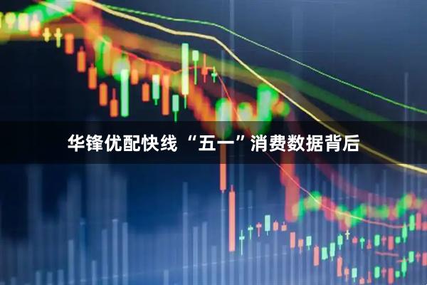 华锋优配快线 “五一”消费数据背后