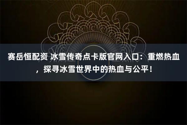 赛岳恒配资 冰雪传奇点卡版官网入口：重燃热血，探寻冰雪世界中的热血与公平！