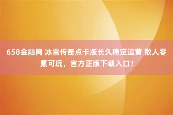 658金融网 冰雪传奇点卡版长久稳定运营 散人零氪可玩,官方正版下载入口!