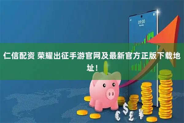 仁信配资 荣耀出征手游官网及最新官方正版下载地址!