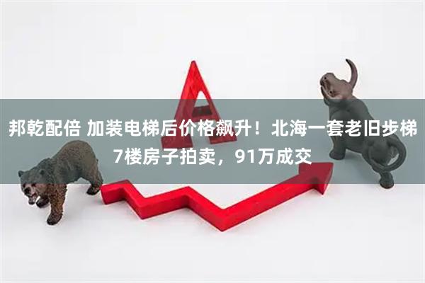 邦乾配倍 加装电梯后价格飙升！北海一套老旧步梯7楼房子拍卖，91万成交