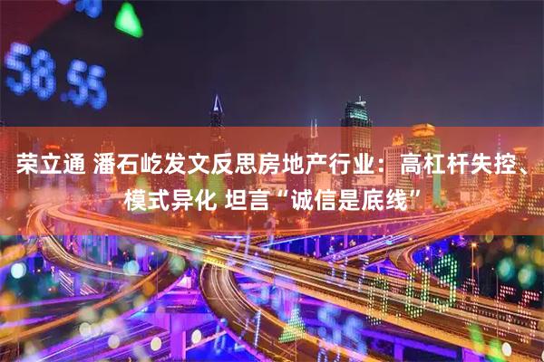 荣立通 潘石屹发文反思房地产行业：高杠杆失控、模式异化 坦言“诚信是底线”
