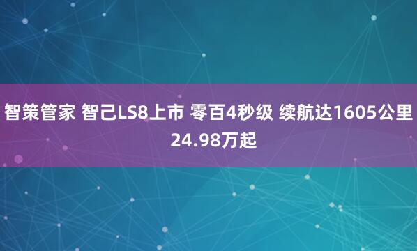 智策管家 智己LS8上市 零百4秒级 续航达1605公里  24.98万起