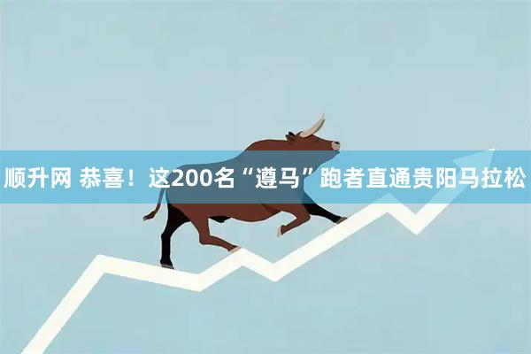 顺升网 恭喜!这200名“遵马”跑者直通贵阳马拉松