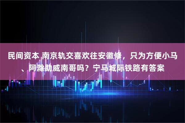 民间资本 南京轨交喜欢往安徽修，只为方便小马、阿滁助威南哥吗？宁马城际铁路有答案