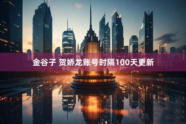 金谷子 贺娇龙账号时隔100天更新