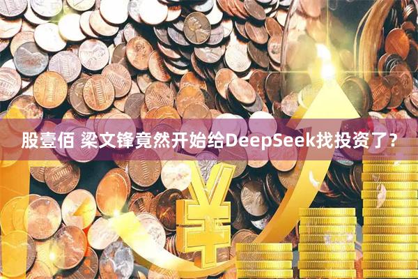 股壹佰 梁文锋竟然开始给DeepSeek找投资了？