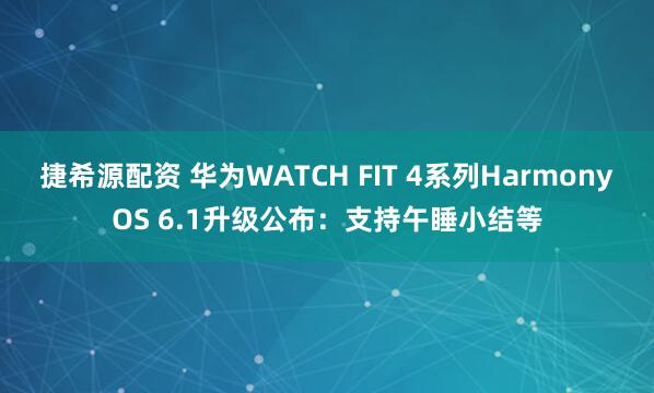 捷希源配资 华为WATCH FIT 4系列HarmonyOS 6.1升级公布：支持午睡小结等