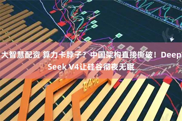 大智慧配资 算力卡脖子？中国架构直接撕破！DeepSeek V4让硅谷彻夜无眠