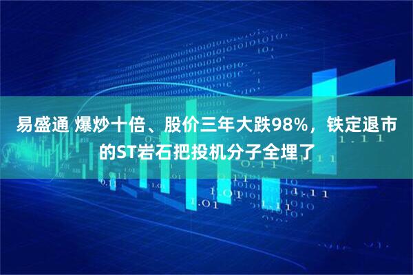 易盛通 爆炒十倍、股价三年大跌98%，铁定退市的ST岩石把投机分子全埋了