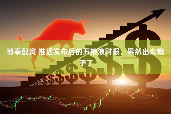 博泰配资 推迟发布后的五粮液财报，果然出幺蛾子了