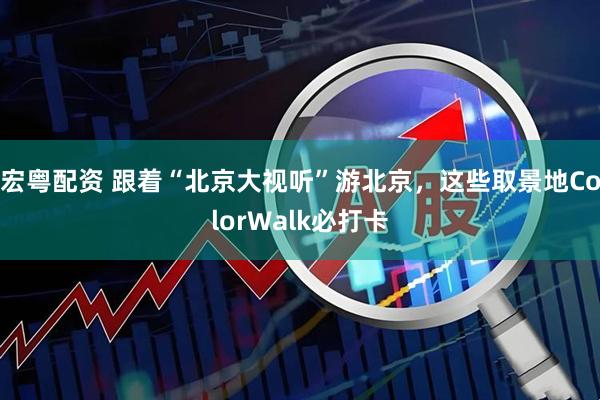 宏粤配资 跟着“北京大视听”游北京，这些取景地ColorWalk必打卡