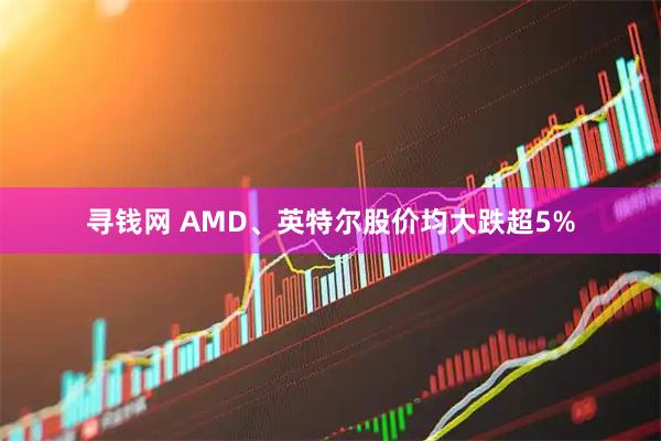 寻钱网 AMD、英特尔股价均大跌超5%