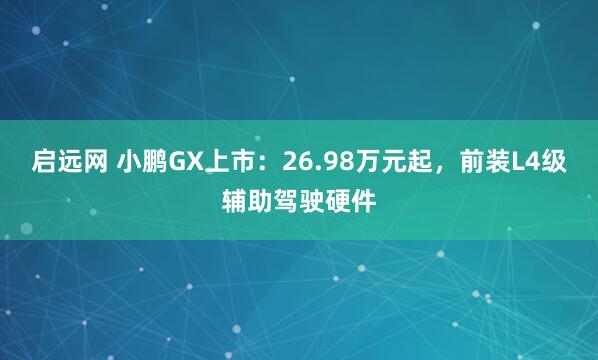 启远网 小鹏GX上市：26.98万元起，前装L4级辅助驾驶硬件
