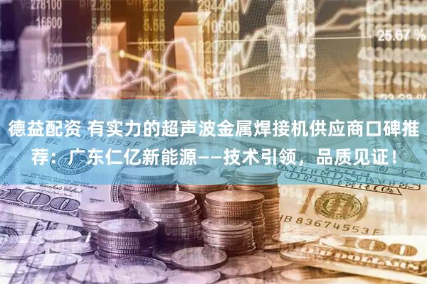 德益配资 有实力的超声波金属焊接机供应商口碑推荐：广东仁亿新能源——技术引领，品质见证！