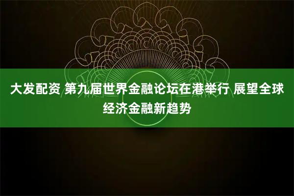大发配资 第九届世界金融论坛在港举行 展望全球经济金融新趋势